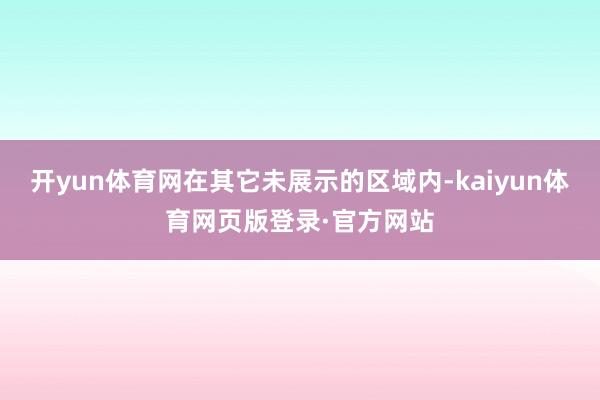 开yun体育网在其它未展示的区域内-kaiyun体育网页版登录·官方网站