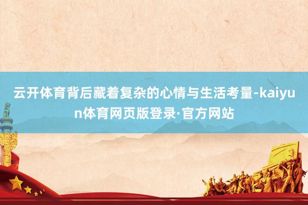 云开体育背后藏着复杂的心情与生活考量-kaiyun体育网页版登录·官方网站