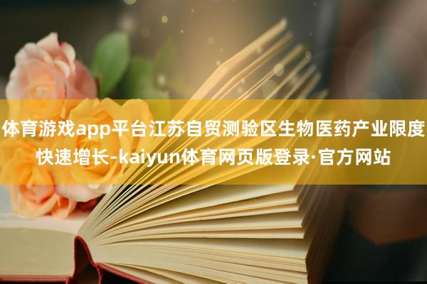 体育游戏app平台江苏自贸测验区生物医药产业限度快速增长-kaiyun体育网页版登录·官方网站