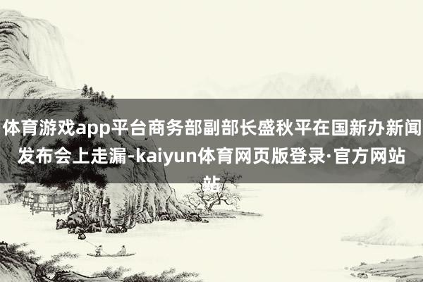 体育游戏app平台商务部副部长盛秋平在国新办新闻发布会上走漏-kaiyun体育网页版登录·官方网站