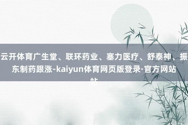云开体育广生堂、联环药业、塞力医疗、舒泰神、振东制药跟涨-kaiyun体育网页版登录·官方网站