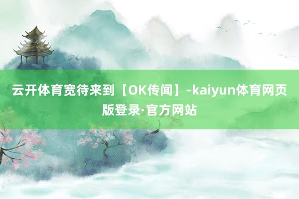 云开体育宽待来到【OK传闻】-kaiyun体育网页版登录·官方网站