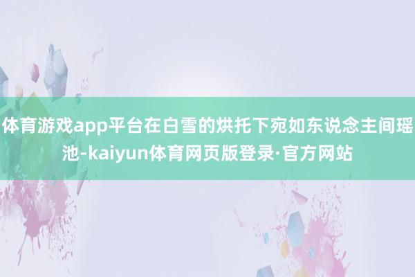体育游戏app平台在白雪的烘托下宛如东说念主间瑶池-kaiyun体育网页版登录·官方网站