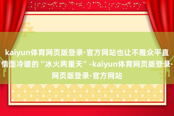 kaiyun体育网页版登录·官方网站也让不雅众平直感受到了情面冷暖的“冰火两重天”-kaiyun体育网页版登录·官方网站