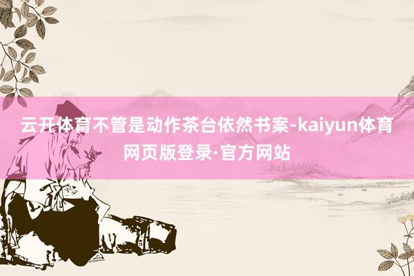 云开体育不管是动作茶台依然书案-kaiyun体育网页版登录·官方网站