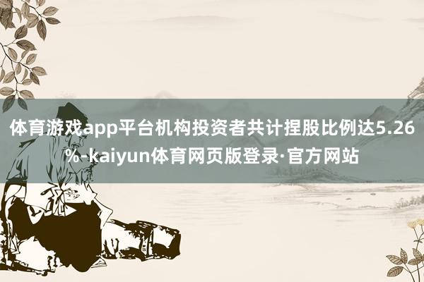 体育游戏app平台机构投资者共计捏股比例达5.26%-kaiyun体育网页版登录·官方网站