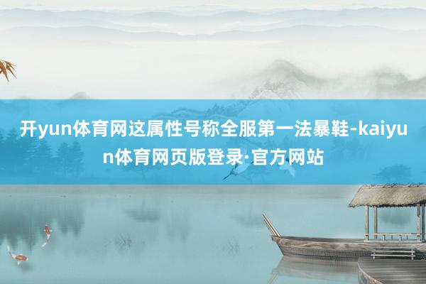 开yun体育网这属性号称全服第一法暴鞋-kaiyun体育网页版登录·官方网站