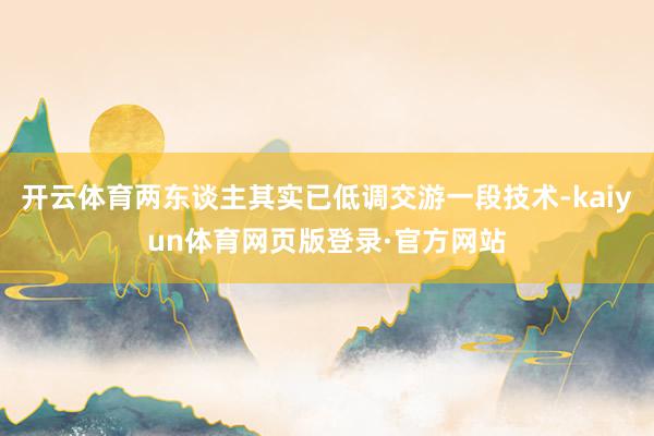 开云体育两东谈主其实已低调交游一段技术-kaiyun体育网页版登录·官方网站