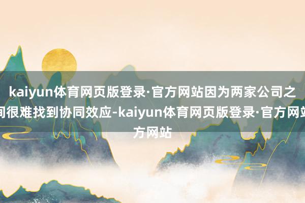 kaiyun体育网页版登录·官方网站因为两家公司之间很难找到协同效应-kaiyun体育网页版登录·官方网站
