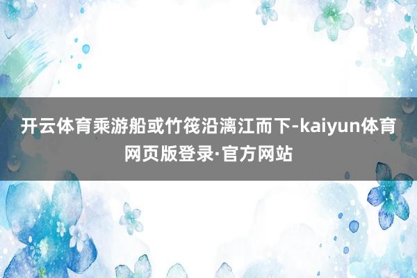 开云体育乘游船或竹筏沿漓江而下-kaiyun体育网页版登录·官方网站