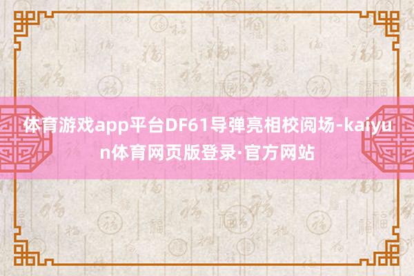 体育游戏app平台DF61导弹亮相校阅场-kaiyun体育网页版登录·官方网站