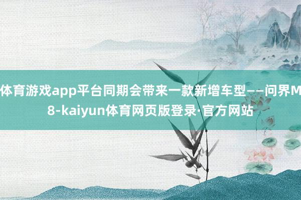 体育游戏app平台同期会带来一款新增车型——问界M8-kaiyun体育网页版登录·官方网站