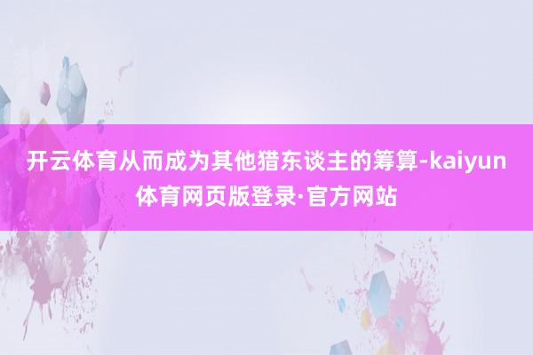 开云体育从而成为其他猎东谈主的筹算-kaiyun体育网页版登录·官方网站