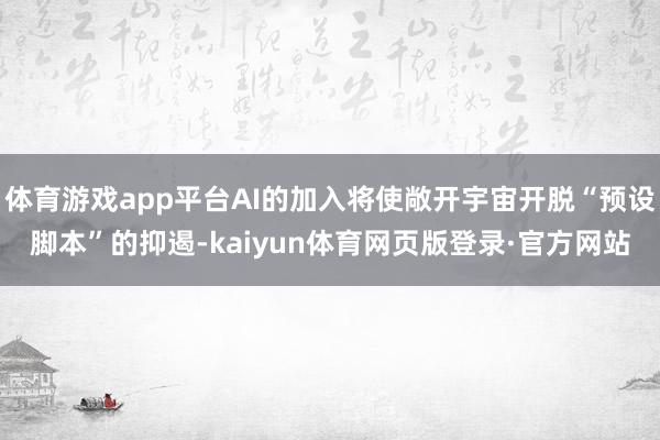 体育游戏app平台AI的加入将使敞开宇宙开脱“预设脚本”的抑遏-kaiyun体育网页版登录·官方网站