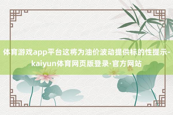 体育游戏app平台这将为油价波动提供标的性提示-kaiyun体育网页版登录·官方网站