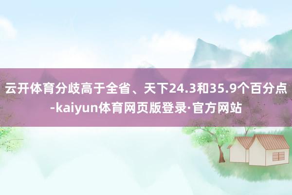 云开体育分歧高于全省、天下24.3和35.9个百分点-kaiyun体育网页版登录·官方网站