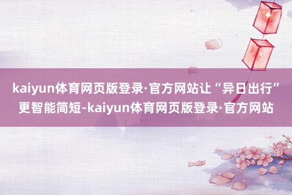 kaiyun体育网页版登录·官方网站让“异日出行”更智能简短-kaiyun体育网页版登录·官方网站