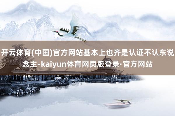 开云体育(中国)官方网站基本上也齐是认证不认东说念主-kaiyun体育网页版登录·官方网站