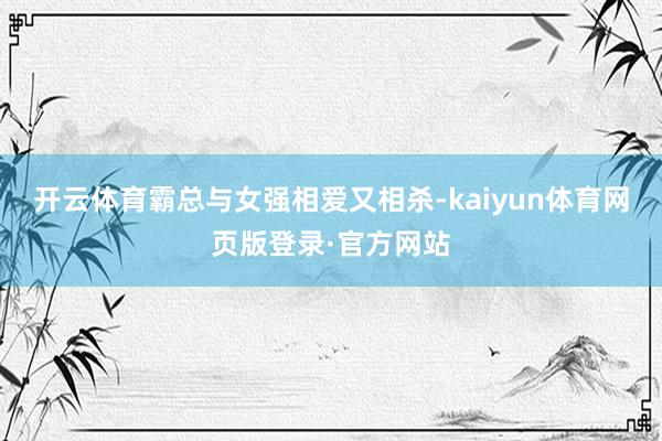 开云体育霸总与女强相爱又相杀-kaiyun体育网页版登录·官方网站