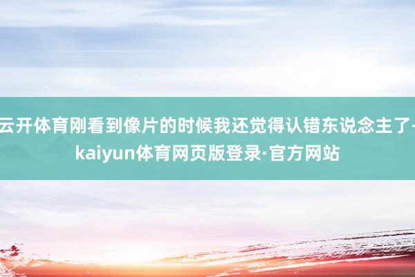 云开体育刚看到像片的时候我还觉得认错东说念主了-kaiyun体育网页版登录·官方网站