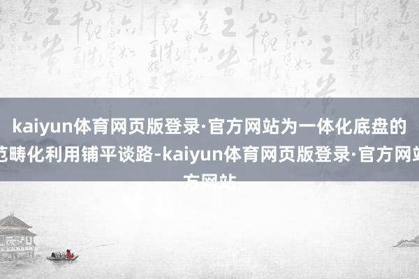 kaiyun体育网页版登录·官方网站为一体化底盘的范畴化利用铺平谈路-kaiyun体育网页版登录·官方网站