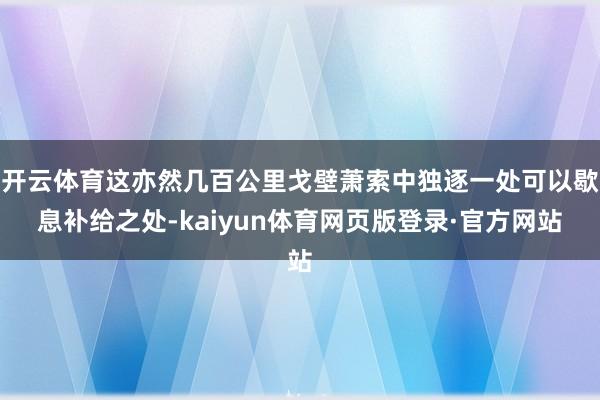 开云体育这亦然几百公里戈壁萧索中独逐一处可以歇息补给之处-kaiyun体育网页版登录·官方网站