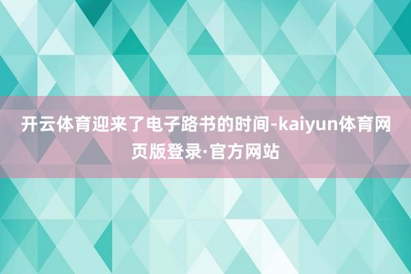 开云体育迎来了电子路书的时间-kaiyun体育网页版登录·官方网站