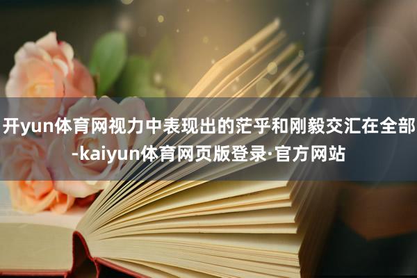 开yun体育网视力中表现出的茫乎和刚毅交汇在全部-kaiyun体育网页版登录·官方网站