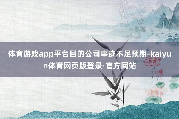体育游戏app平台目的公司事迹不足预期-kaiyun体育网页版登录·官方网站