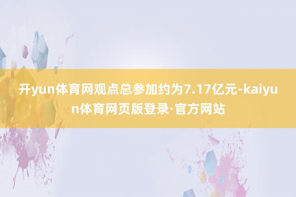 开yun体育网观点总参加约为7.17亿元-kaiyun体育网页版登录·官方网站