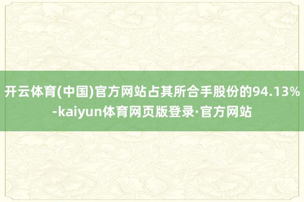 开云体育(中国)官方网站占其所合手股份的94.13%-kaiyun体育网页版登录·官方网站