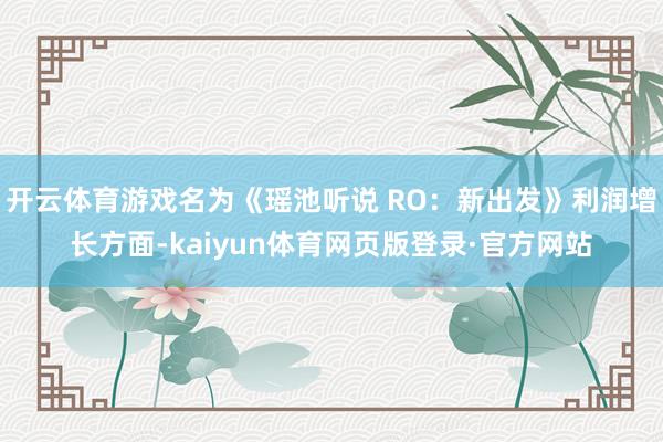 开云体育游戏名为《瑶池听说 RO:新出发》利润增长方面-kaiyun体育网页版登录·官方网站