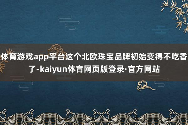 体育游戏app平台这个北欧珠宝品牌初始变得不吃香了-kaiyun体育网页版登录·官方网站