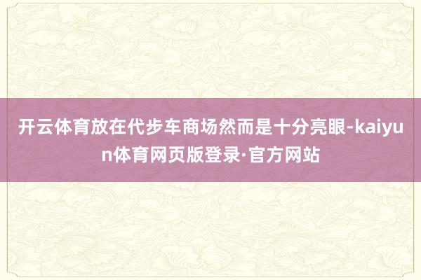 开云体育放在代步车商场然而是十分亮眼-kaiyun体育网页版登录·官方网站
