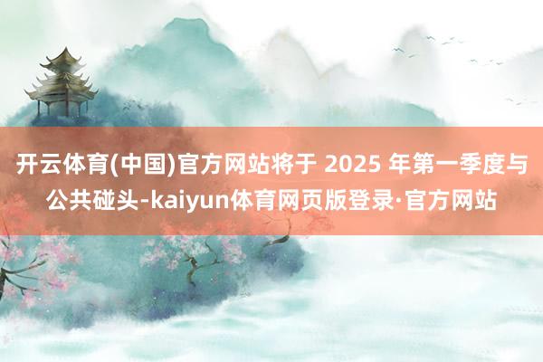 开云体育(中国)官方网站将于 2025 年第一季度与公共碰头-kaiyun体育网页版登录·官方网站