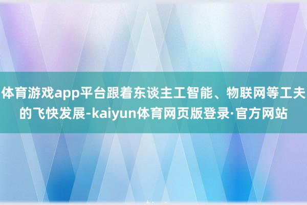 体育游戏app平台跟着东谈主工智能、物联网等工夫的飞快发展-kaiyun体育网页版登录·官方网站