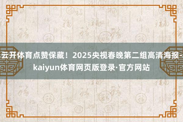 云开体育点赞保藏!2025央视春晚第二组高清海报-kaiyun体育网页版登录·官方网站
