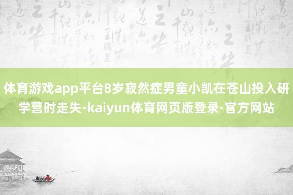 体育游戏app平台8岁寂然症男童小凯在苍山投入研学营时走失-kaiyun体育网页版登录·官方网站