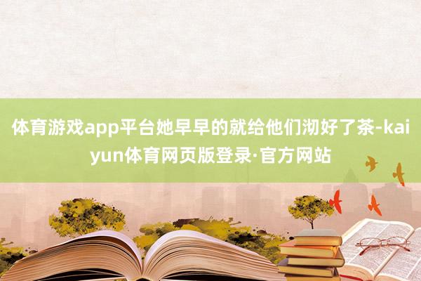 体育游戏app平台她早早的就给他们沏好了茶-kaiyun体育网页版登录·官方网站