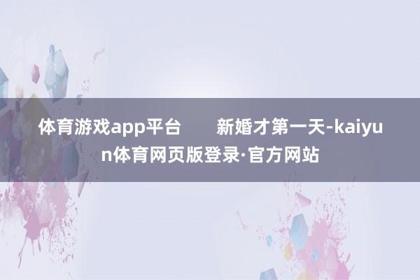 体育游戏app平台       新婚才第一天-kaiyun体育网页版登录·官方网站