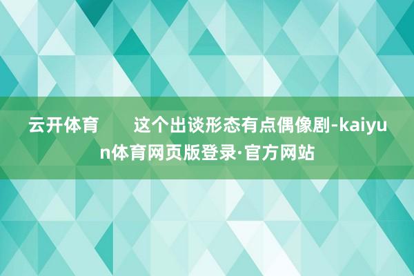 云开体育       这个出谈形态有点偶像剧-kaiyun体育网页版登录·官方网站