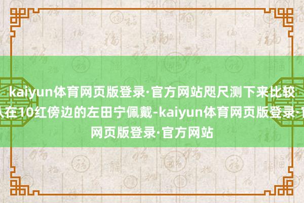 kaiyun体育网页版登录·官方网站咫尺测下来比较稳健全队在10红傍边的左田宁佩戴-kaiyun体育网页版登录·官方网站