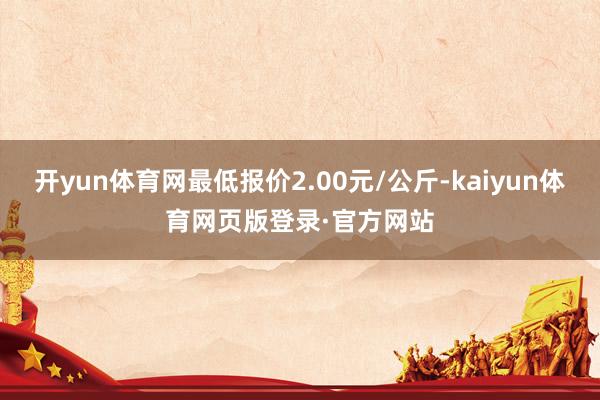 开yun体育网最低报价2.00元/公斤-kaiyun体育网页版登录·官方网站