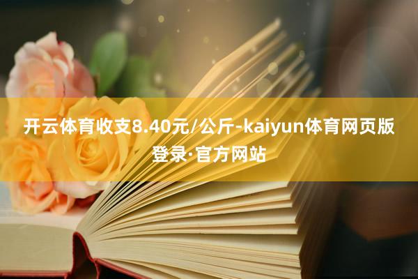 开云体育收支8.40元/公斤-kaiyun体育网页版登录·官方网站