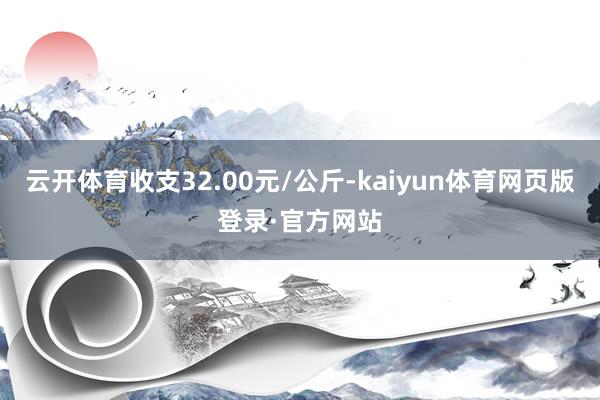云开体育收支32.00元/公斤-kaiyun体育网页版登录·官方网站