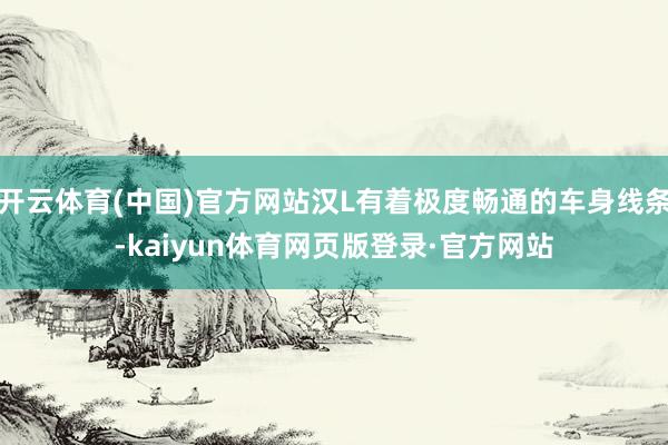 开云体育(中国)官方网站汉L有着极度畅通的车身线条-kaiyun体育网页版登录·官方网站
