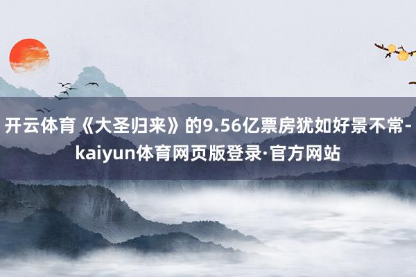开云体育《大圣归来》的9.56亿票房犹如好景不常-kaiyun体育网页版登录·官方网站
