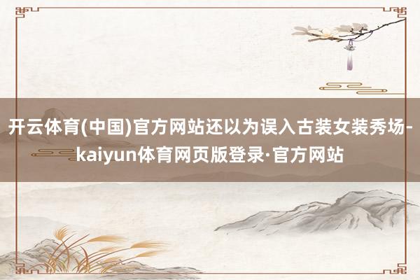 开云体育(中国)官方网站还以为误入古装女装秀场-kaiyun体育网页版登录·官方网站