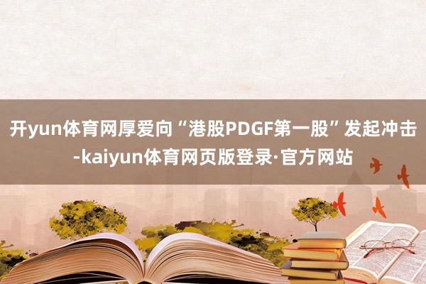 开yun体育网厚爱向“港股PDGF第一股”发起冲击-kaiyun体育网页版登录·官方网站