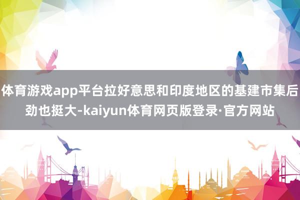 体育游戏app平台拉好意思和印度地区的基建市集后劲也挺大-kaiyun体育网页版登录·官方网站